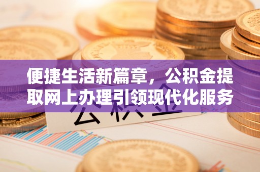 美溪便捷生活新篇章，公积金提取网上办理引领现代化服务