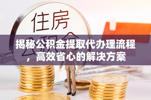 美溪揭秘公积金提取代办理流程，高效省心的解决方案