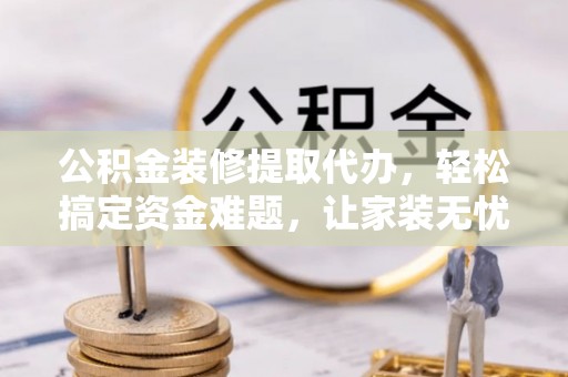 美溪公积金装修提取代办，轻松搞定资金难题，让家装无忧