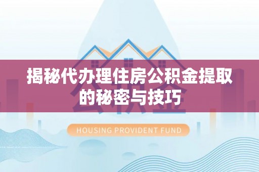 美溪揭秘代办理住房公积金提取的秘密与技巧