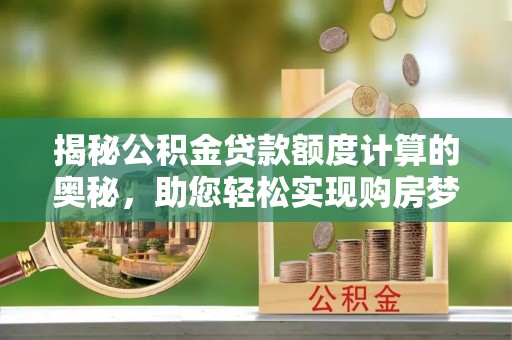 美溪揭秘公积金贷款额度计算的奥秘，助您轻松实现购房梦想