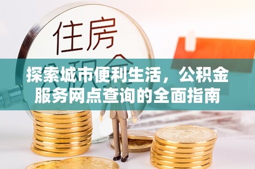 美溪探索城市便利生活，公积金服务网点查询的全面指南