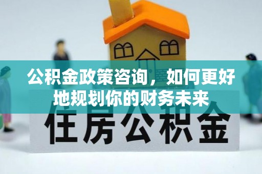 美溪公积金政策咨询，如何更好地规划你的财务未来