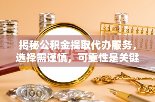 美溪揭秘公积金提取代办服务，选择需谨慎，可靠性是关键