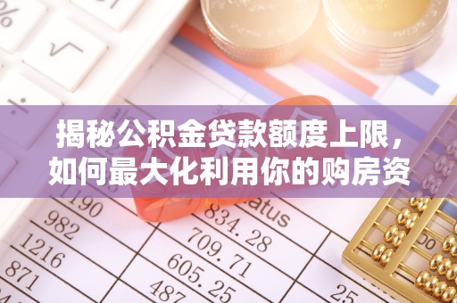 美溪揭秘公积金贷款额度上限，如何最大化利用你的购房资金？