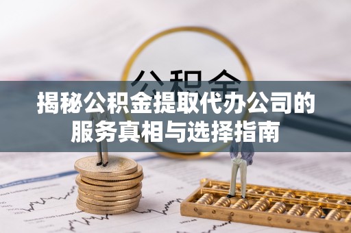 美溪揭秘公积金提取代办公司的服务真相与选择指南