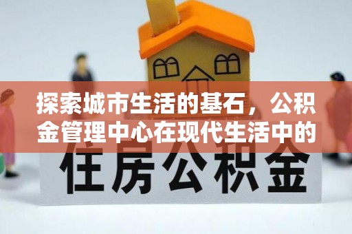 美溪探索城市生活的基石，公积金管理中心在现代生活中的重要角色