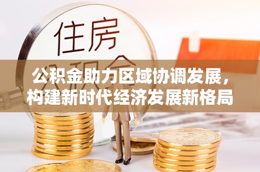 美溪公积金助力区域协调发展，构建新时代经济发展新格局