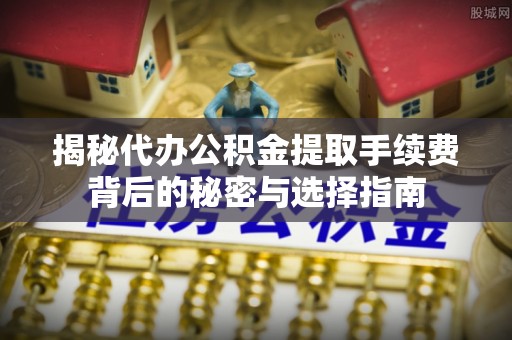 美溪揭秘代办公积金提取手续费背后的秘密与选择指南