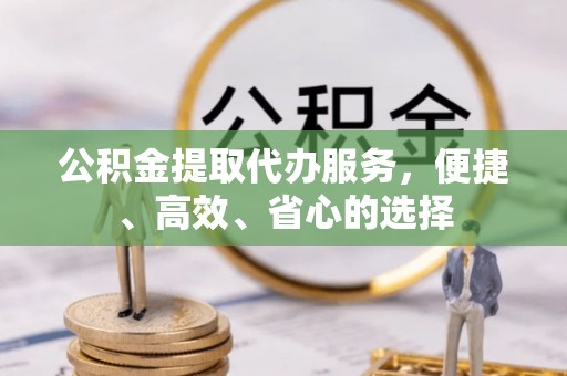 美溪公积金提取代办服务，便捷、高效、省心的选择