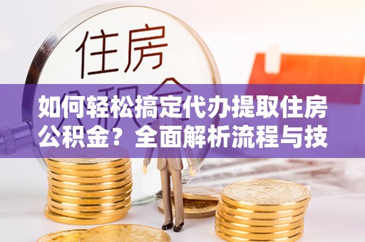 美溪如何轻松搞定代办提取住房公积金？全面解析流程与技巧