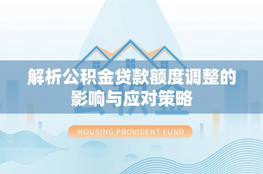美溪解析公积金贷款额度调整的影响与应对策略