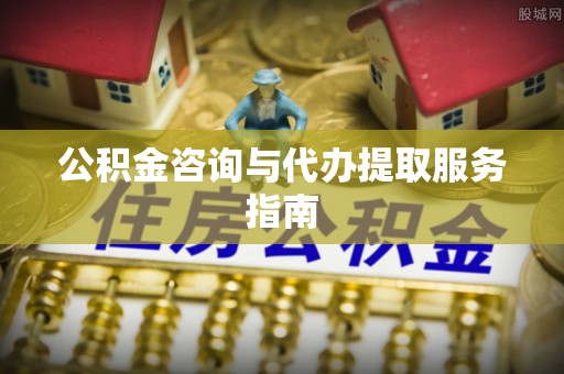 美溪公积金咨询与代办提取服务指南