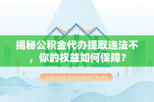 美溪揭秘公积金代办提取违法不，你的权益如何保障？